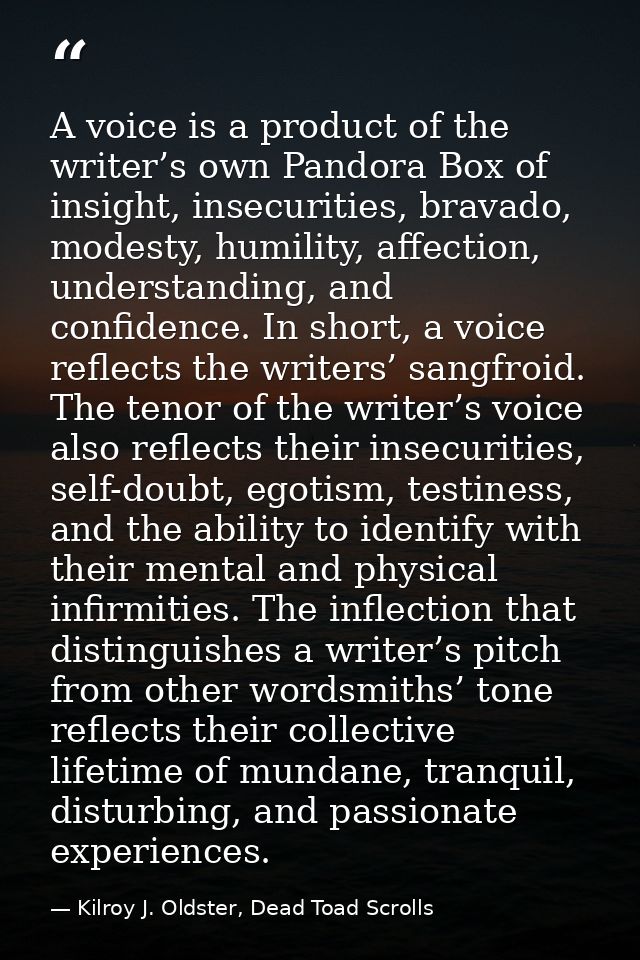 A voice is a product of the writer’s own Pandora Box of insight, insecurities, bravado, modesty, humility, affection, un — Kilroy J. Oldster, Dead Toad Scrolls
