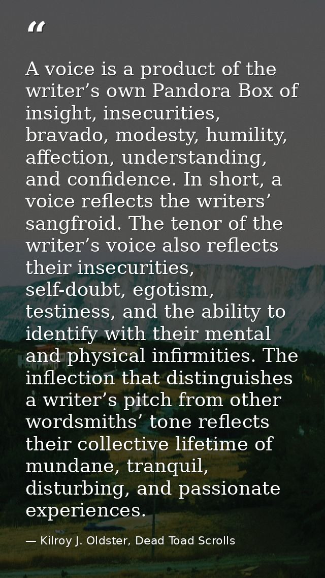 A voice is a product of the writer’s own Pandora Box of insight, insecurities, bravado, modesty, humility, affection, un — Kilroy J. Oldster, Dead Toad Scrolls
