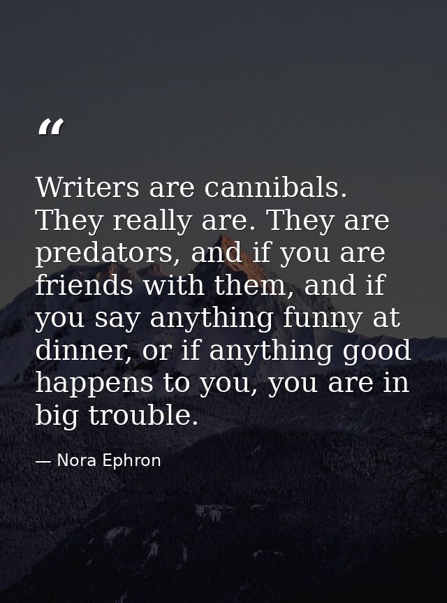 Writers are cannibals. They really are. They are predators, and if you are friends with them, and if you say anything fu — Nora Ephron