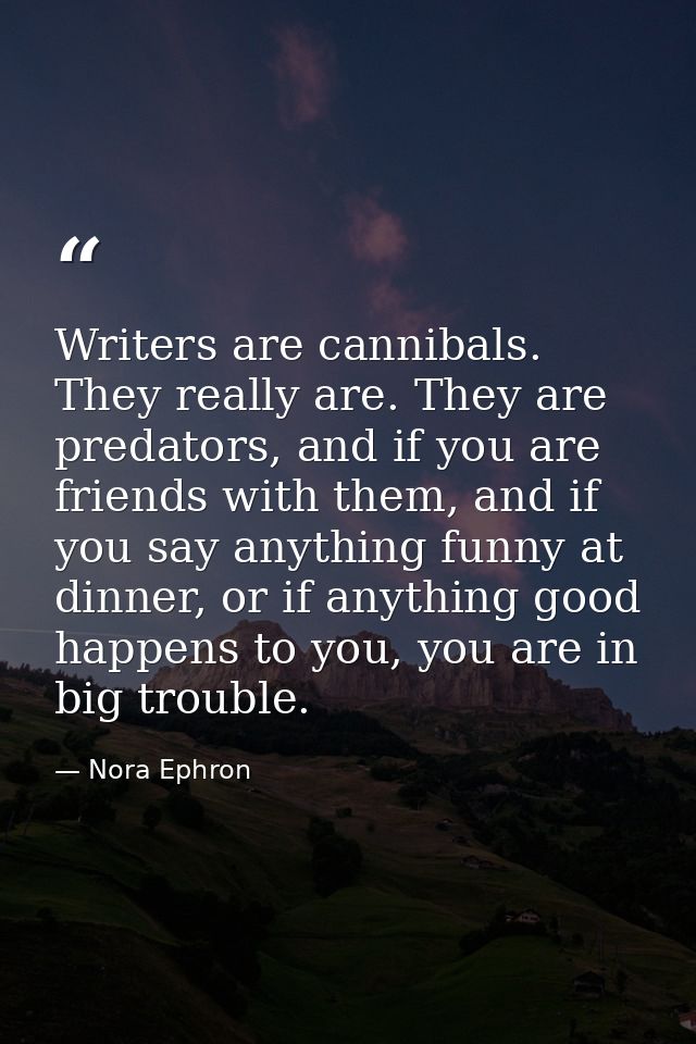 Writers are cannibals. They really are. They are predators, and if you are friends with them, and if you say anything fu — Nora Ephron