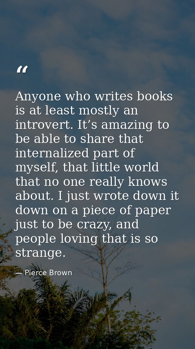 Anyone who writes books is at least mostly an introvert. It’s amazing to be able to share that internalized part of myse — Pierce Brown