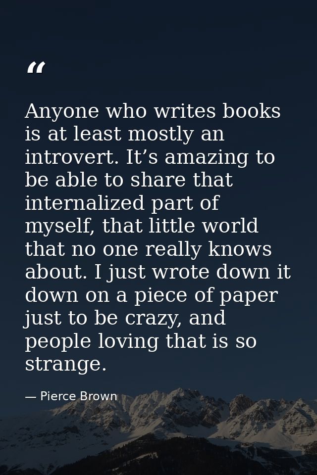 Anyone who writes books is at least mostly an introvert. It’s amazing to be able to share that internalized part of myse — Pierce Brown