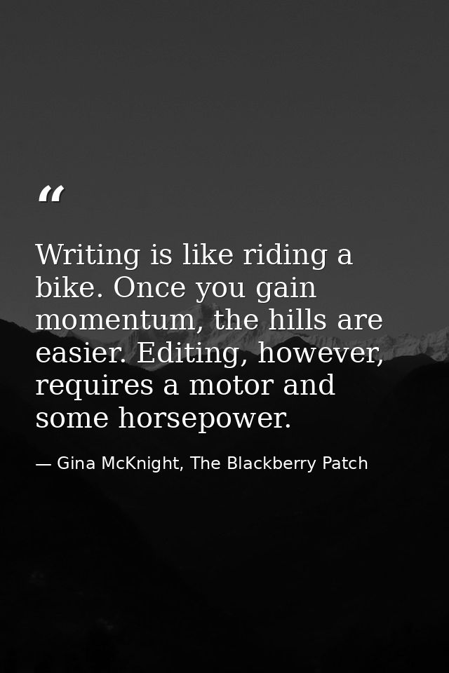 Writing is like riding a bike. Once you gain momentum, the hills are easier. Editing, however, requires a motor and some — Gina McKnight, The Blackberry Patch