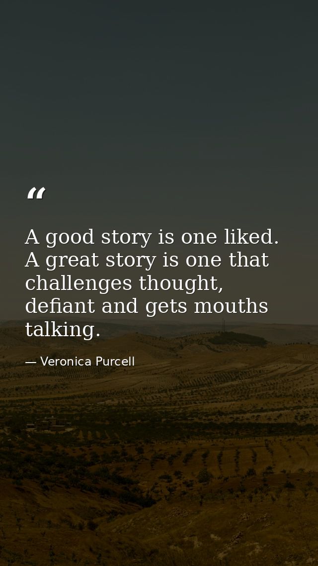 A good story is one liked. A great story is one that challenges thought, defiant and gets mouths talking. — Veronica Purcell