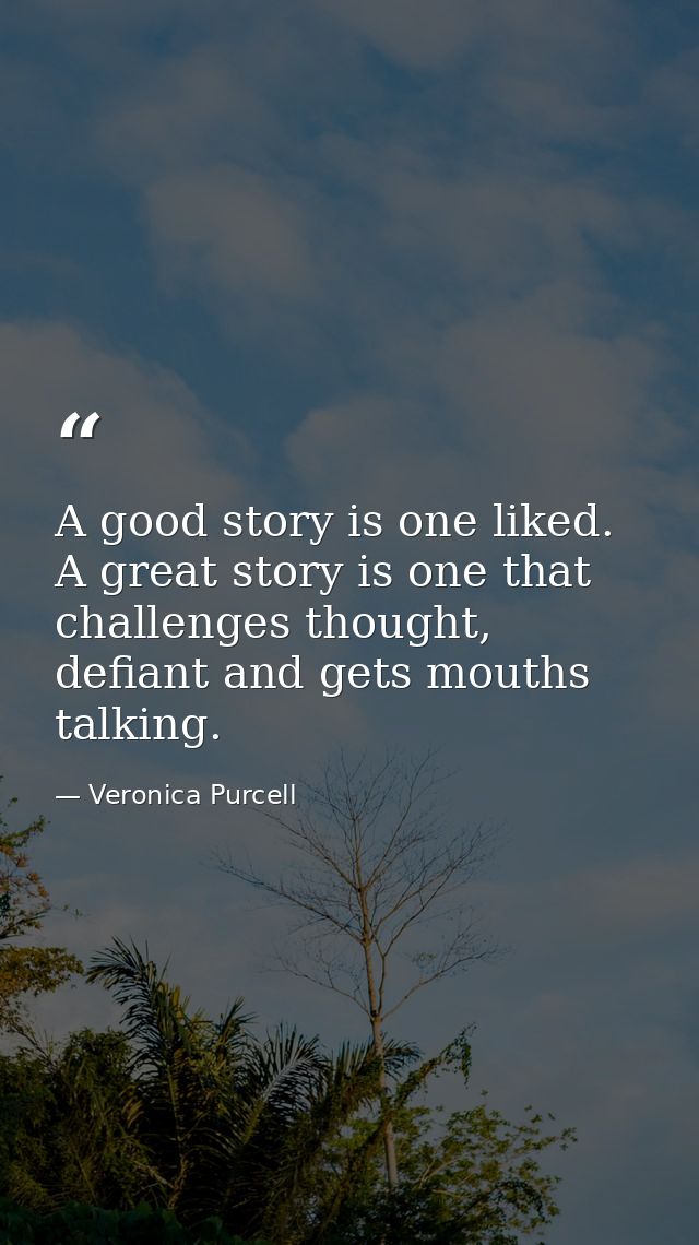 A good story is one liked. A great story is one that challenges thought, defiant and gets mouths talking. — Veronica Purcell