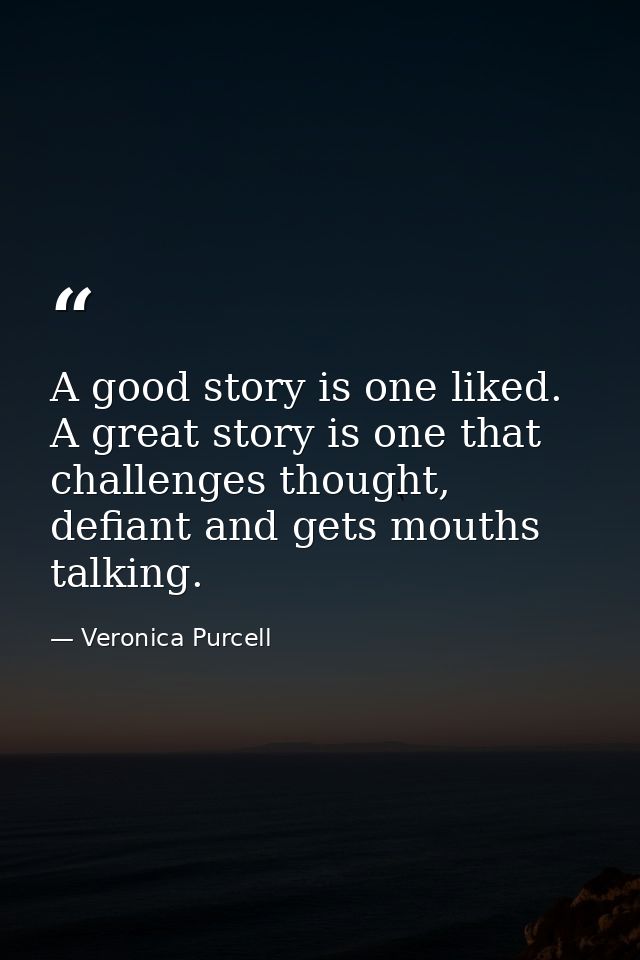 A good story is one liked. A great story is one that challenges thought, defiant and gets mouths talking. — Veronica Purcell