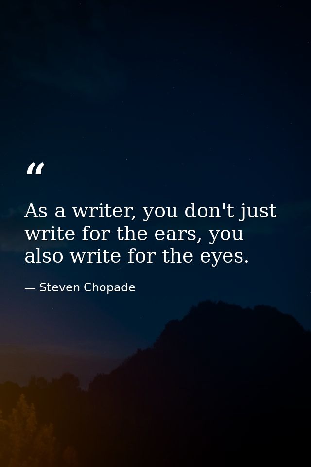 As a writer, you don't just write for the ears, you also write for the eyes. — Steven Chopade