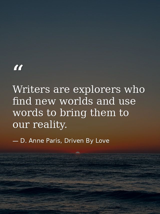 Writers are explorers who find new worlds and use words to bring them to our reality. — D. Anne Paris, Driven By Love
