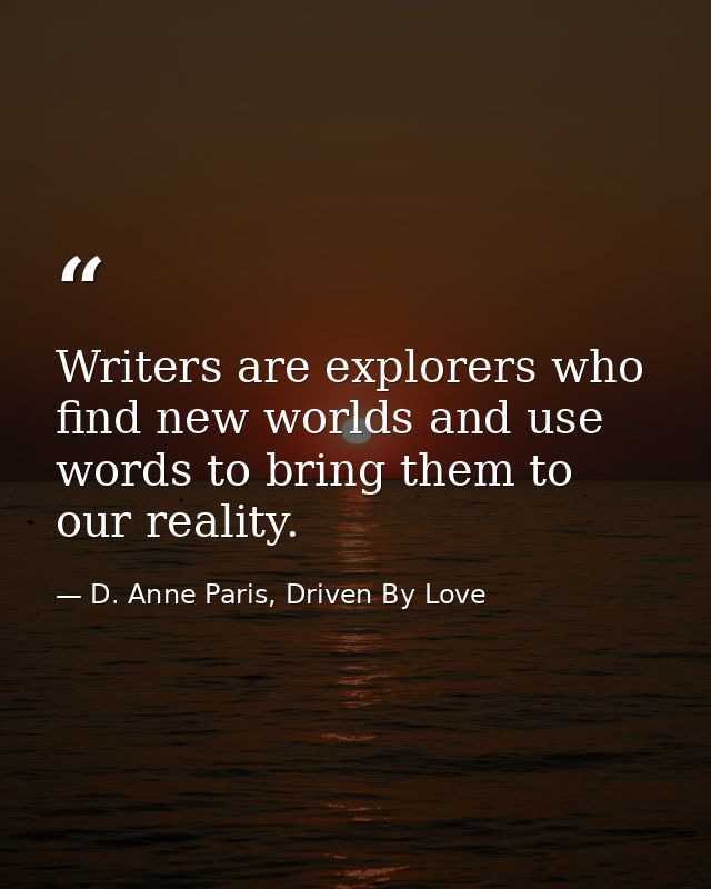 Writers are explorers who find new worlds and use words to bring them to our reality. — D. Anne Paris, Driven By Love