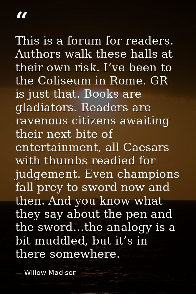 This is a forum for readers. Authors walk these halls at their own risk. I’ve been to the Coliseum in Rome. GR is just t — Willow Madison