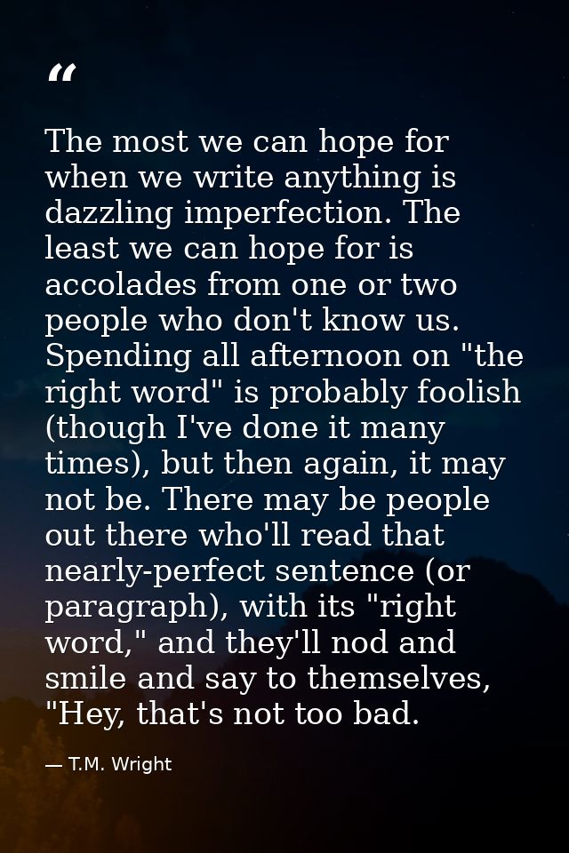 The most we can hope for when we write anything is dazzling imperfection. The least we can hope for is accolades from on — T.M. Wright
