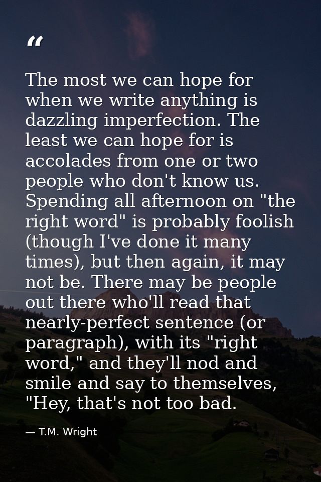 The most we can hope for when we write anything is dazzling imperfection. The least we can hope for is accolades from on — T.M. Wright