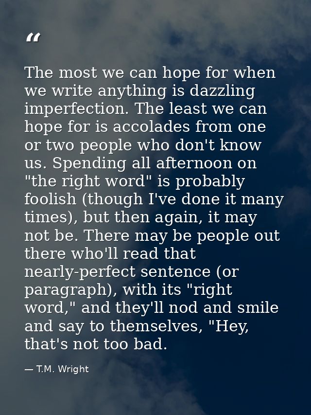 The most we can hope for when we write anything is dazzling imperfection. The least we can hope for is accolades from on — T.M. Wright