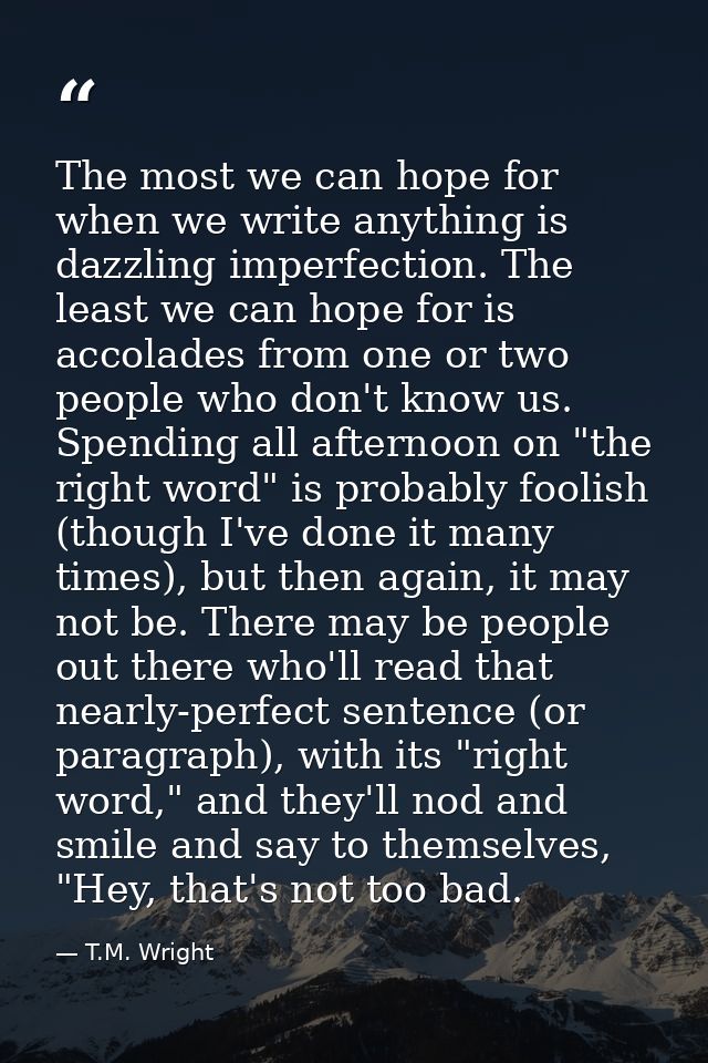 The most we can hope for when we write anything is dazzling imperfection. The least we can hope for is accolades from on — T.M. Wright