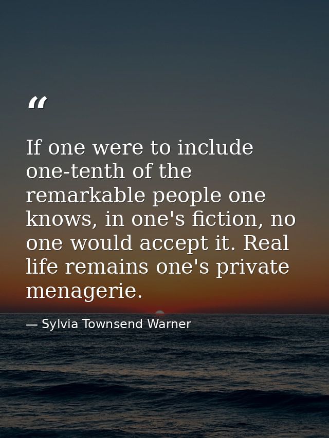 If one were to include one-tenth of the remarkable people one knows, in one's fiction, no one would accept it. Real life — Sylvia Townsend Warner