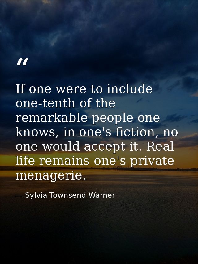 If one were to include one-tenth of the remarkable people one knows, in one's fiction, no one would accept it. Real life — Sylvia Townsend Warner