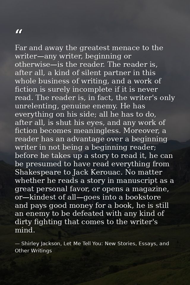 Far and away the greatest menace to the writer—any writer, beginning or otherwise—is the reader. The reader is, after al — Shirley Jackson, Let Me Tell You: New Stories, Essays, and Other Writings