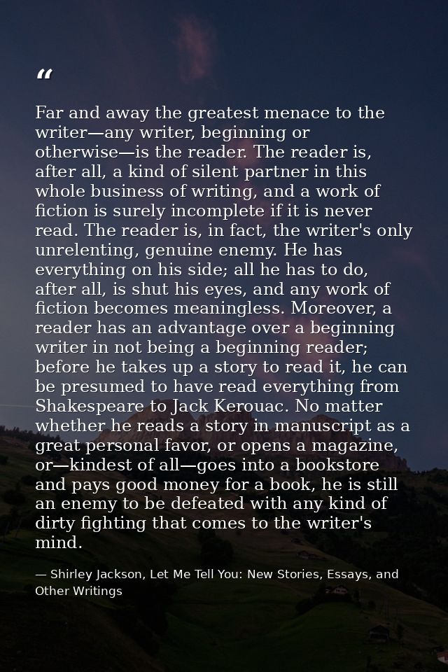 Far and away the greatest menace to the writer—any writer, beginning or otherwise—is the reader. The reader is, after al — Shirley Jackson, Let Me Tell You: New Stories, Essays, and Other Writings