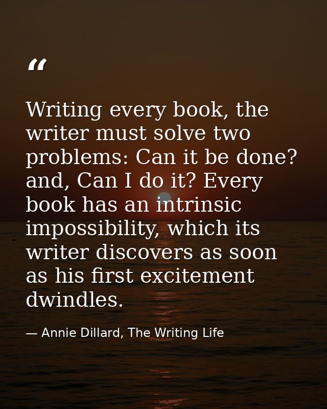 Writing every book, the writer must solve two problems: Can it be done? and, Can I do it? Every book has an intrinsic im — Annie Dillard, The Writing Life
