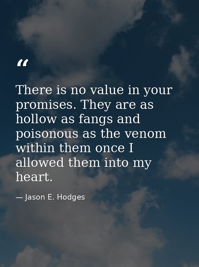 There is no value in your promises. They are as hollow as fangs and poisonous as the venom within them once I allowed th — Jason E. Hodges