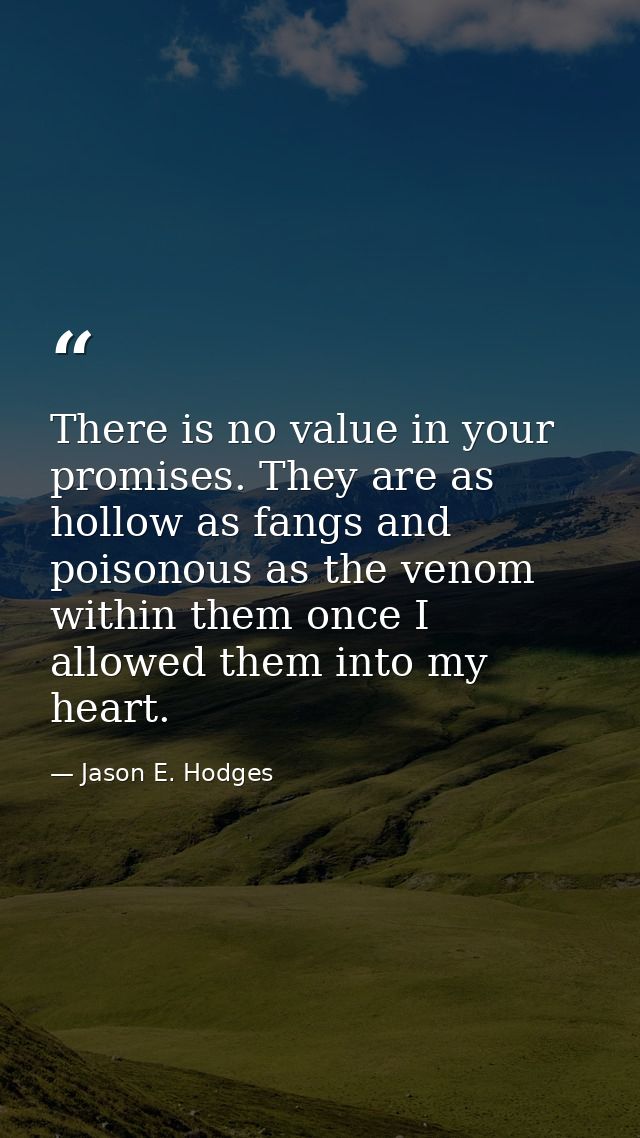 There is no value in your promises. They are as hollow as fangs and poisonous as the venom within them once I allowed th — Jason E. Hodges