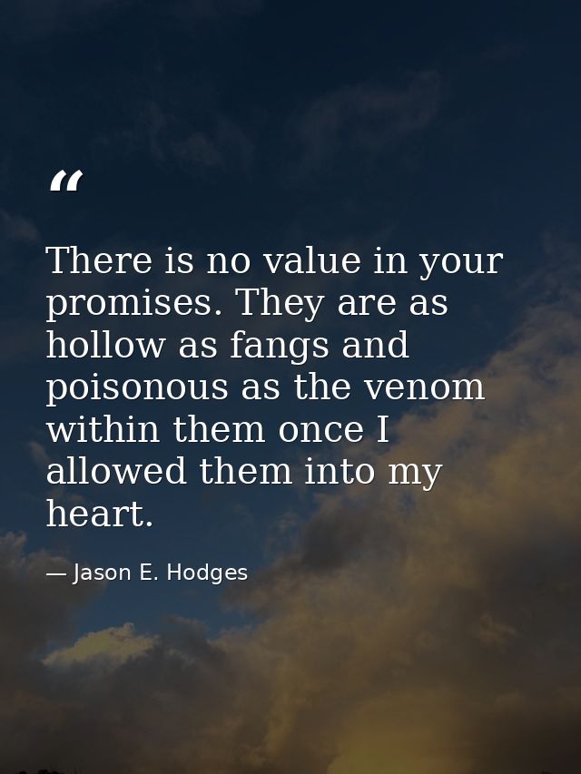 There is no value in your promises. They are as hollow as fangs and poisonous as the venom within them once I allowed th — Jason E. Hodges