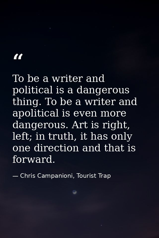 To be a writer and political is a dangerous thing. To be a writer and apolitical is even more dangerous. Art is right, l — Chris Campanioni, Tourist Trap