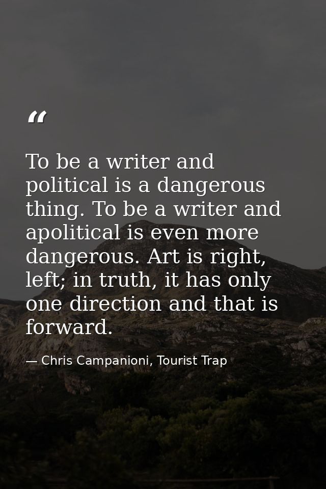 To be a writer and political is a dangerous thing. To be a writer and apolitical is even more dangerous. Art is right, l — Chris Campanioni, Tourist Trap