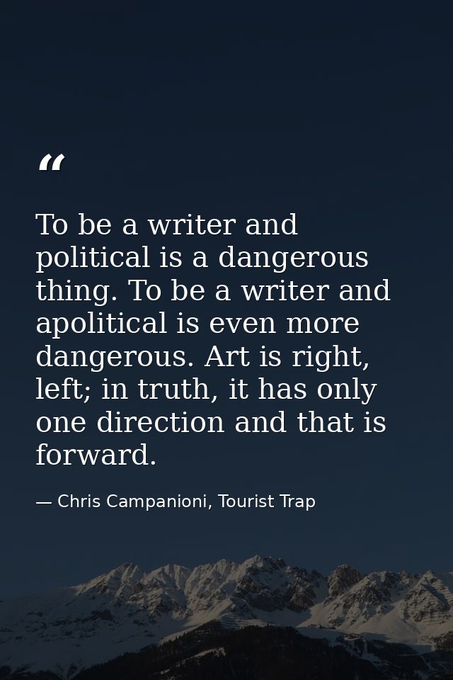 To be a writer and political is a dangerous thing. To be a writer and apolitical is even more dangerous. Art is right, l — Chris Campanioni, Tourist Trap
