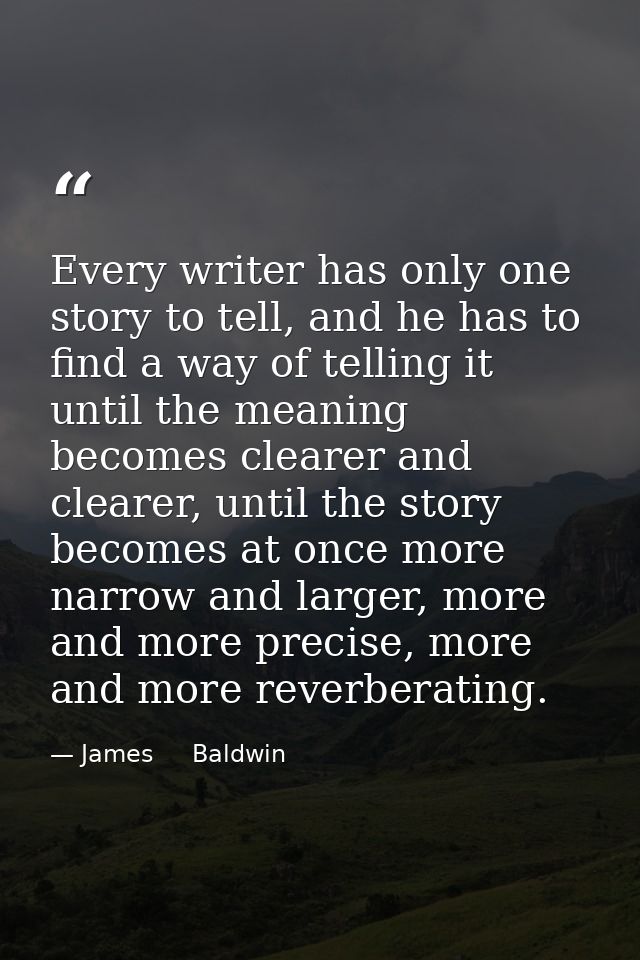 Every writer has only one story to tell, and he has to find a way of telling it until the meaning becomes clearer and cl — James     Baldwin