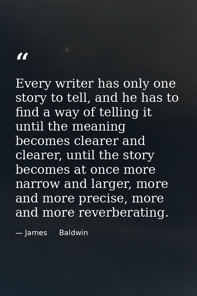Every writer has only one story to tell, and he has to find a way of telling it until the meaning becomes clearer and cl — James     Baldwin