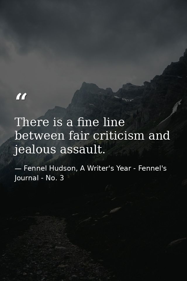There is a fine line between fair criticism and jealous assault. — Fennel Hudson, A Writer's Year - Fennel's Journal - No. 3