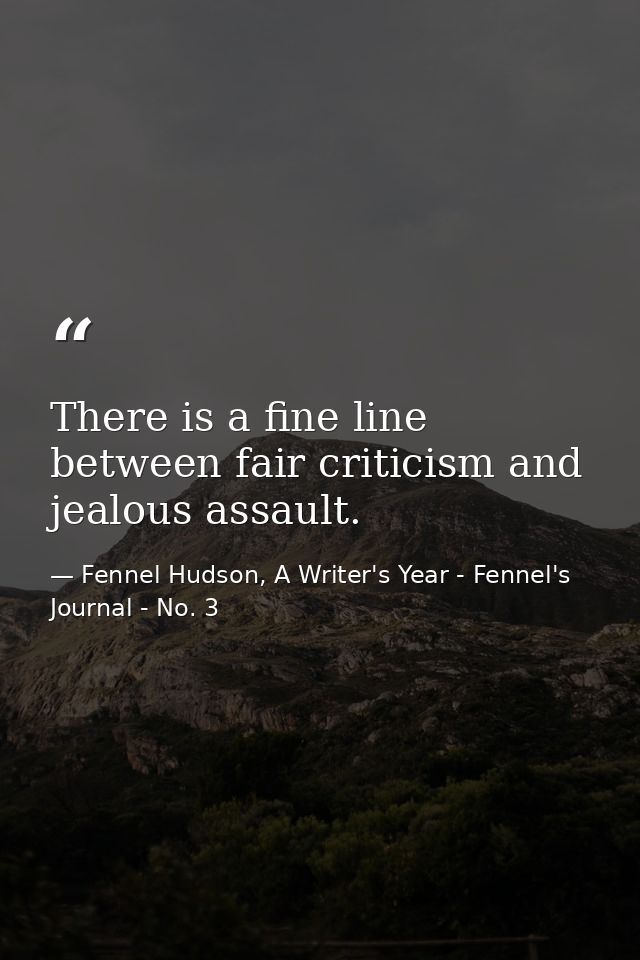 There is a fine line between fair criticism and jealous assault. — Fennel Hudson, A Writer's Year - Fennel's Journal - No. 3