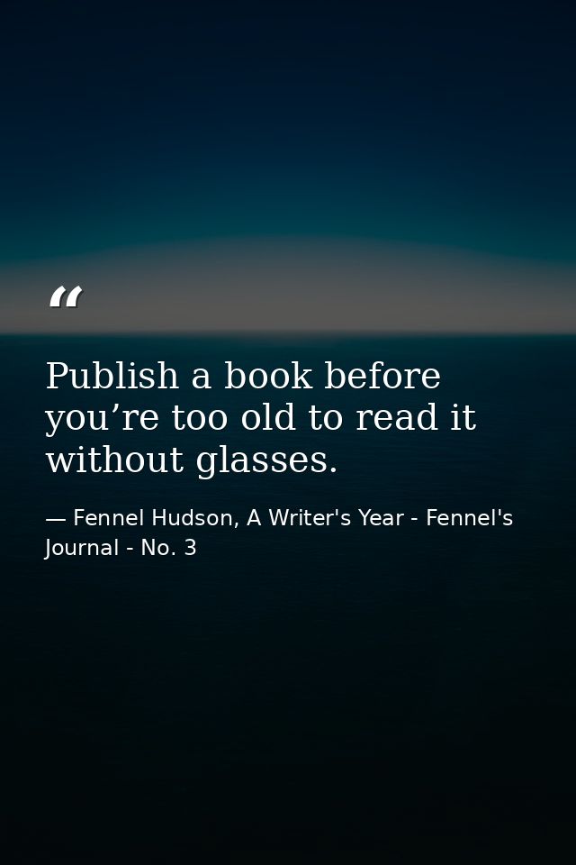 Publish a book before you’re too old to read it without glasses. — Fennel Hudson, A Writer's Year - Fennel's Journal - No. 3