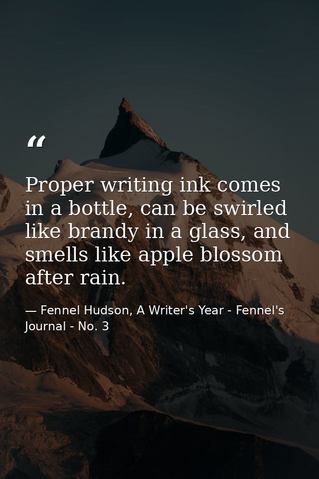 Proper writing ink comes in a bottle, can be swirled like brandy in a glass, and smells like apple blossom after rain. — Fennel Hudson, A Writer's Year - Fennel's Journal - No. 3