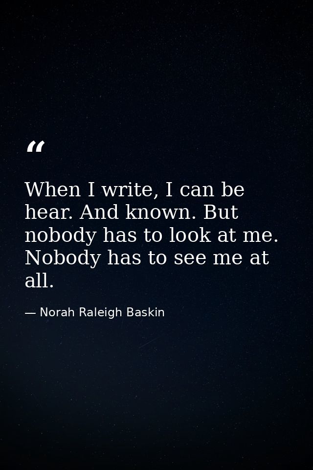 When I write, I can be hear. And known. But nobody has to look at me. Nobody has to see me at all. — Norah Raleigh Baskin