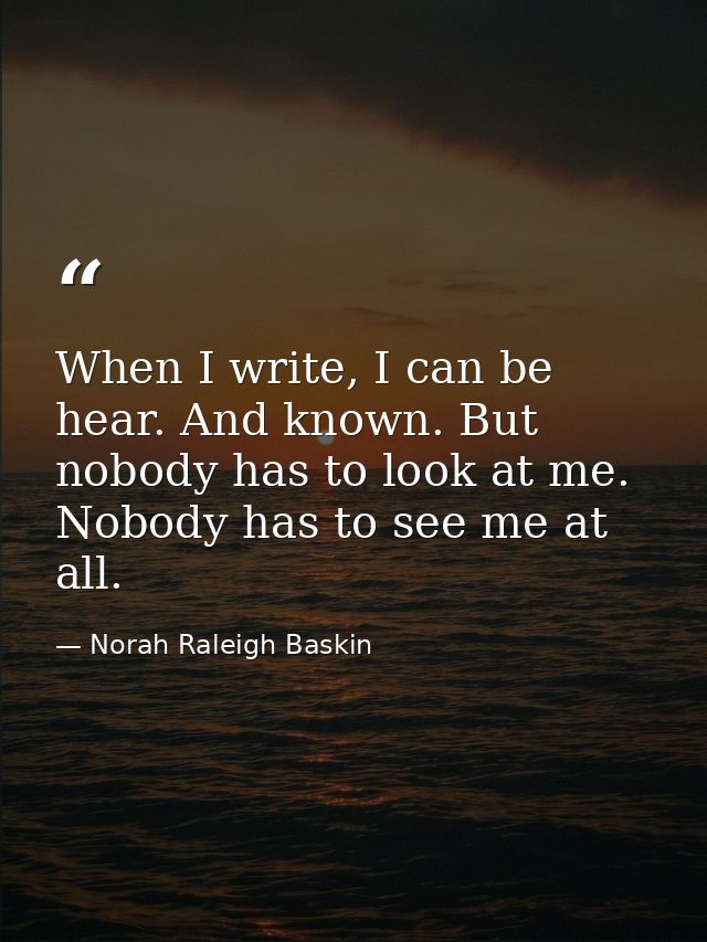 When I write, I can be hear. And known. But nobody has to look at me. Nobody has to see me at all. — Norah Raleigh Baskin