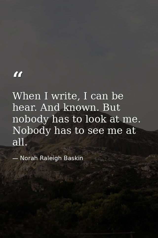 When I write, I can be hear. And known. But nobody has to look at me. Nobody has to see me at all. — Norah Raleigh Baskin