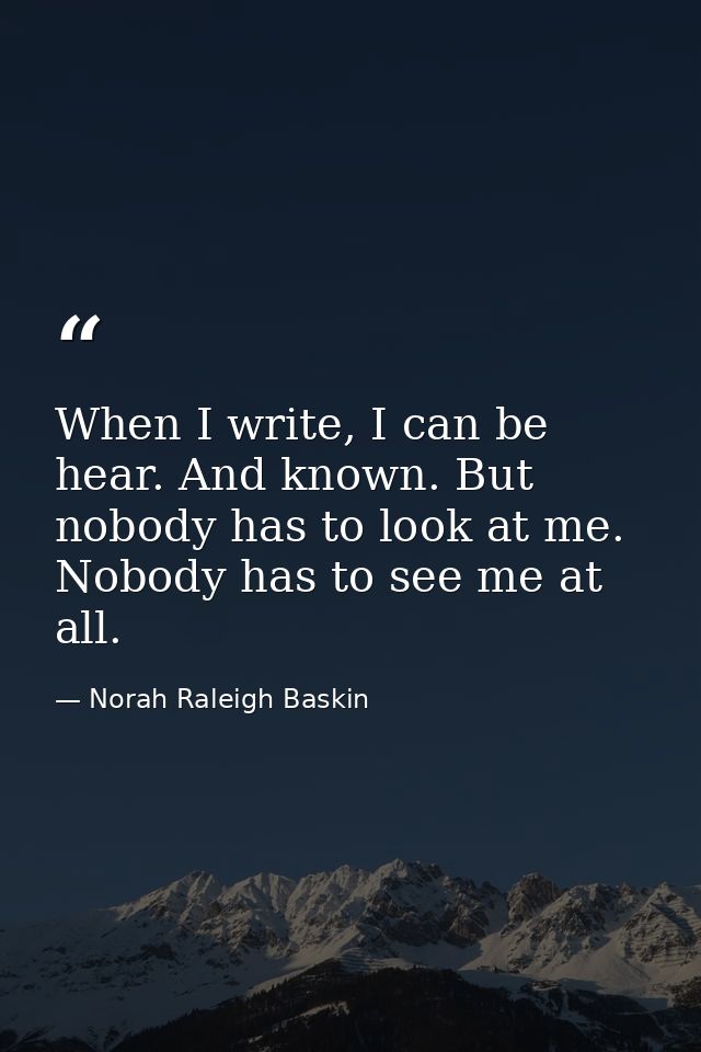 When I write, I can be hear. And known. But nobody has to look at me. Nobody has to see me at all. — Norah Raleigh Baskin