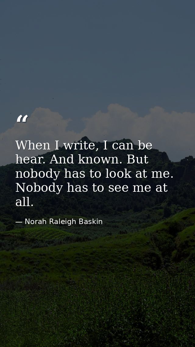 When I write, I can be hear. And known. But nobody has to look at me. Nobody has to see me at all. — Norah Raleigh Baskin
