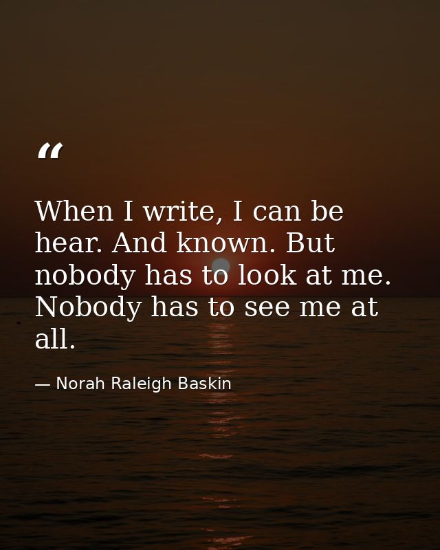 When I write, I can be hear. And known. But nobody has to look at me. Nobody has to see me at all. — Norah Raleigh Baskin