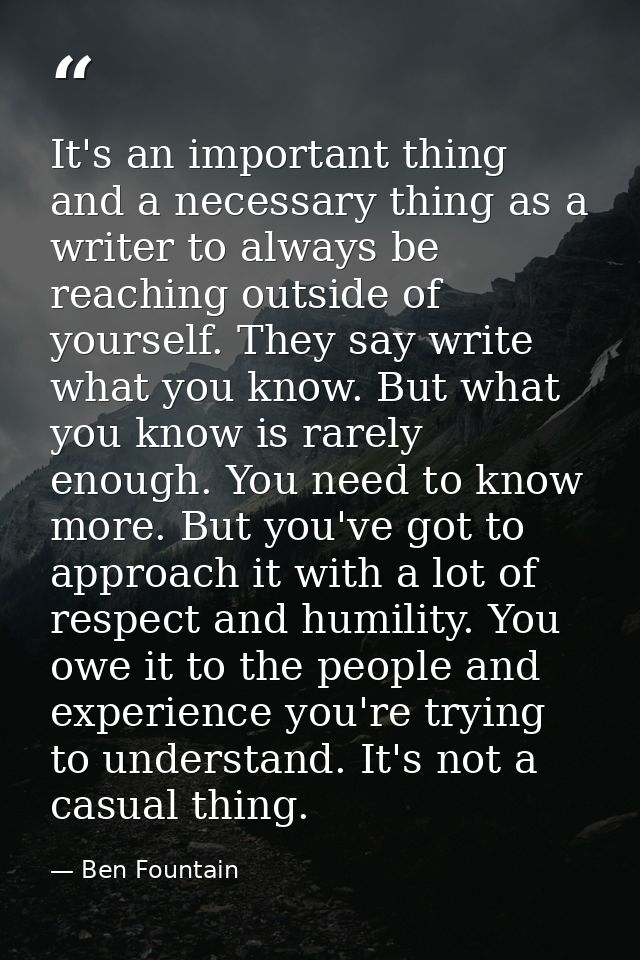 It's an important thing and a necessary thing as a writer to always be reaching outside of yourself. They say write what — Ben Fountain