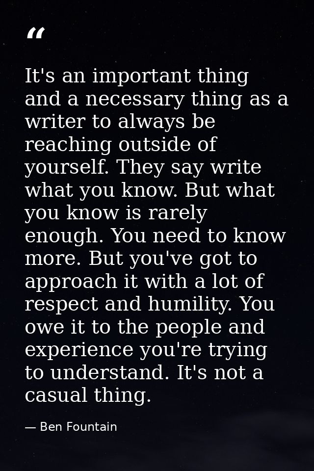 It's an important thing and a necessary thing as a writer to always be reaching outside of yourself. They say write what — Ben Fountain