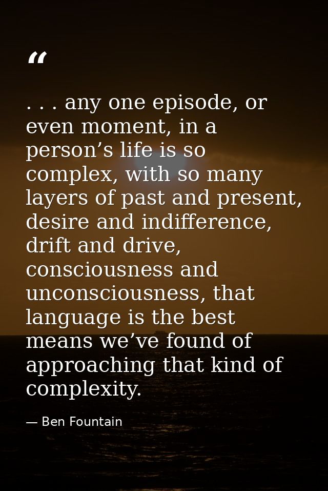 . . . any one episode, or even moment, in a person’s life is so complex, with so many layers of past and present, desire — Ben Fountain