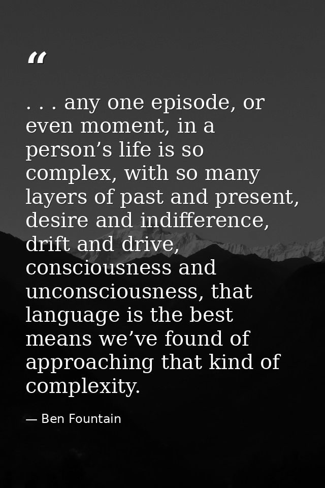 . . . any one episode, or even moment, in a person’s life is so complex, with so many layers of past and present, desire — Ben Fountain