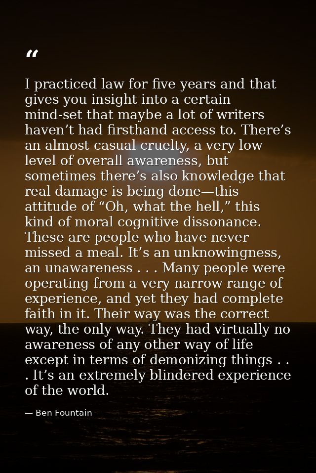 I practiced law for five years and that gives you insight into a certain mind-set that maybe a lot of writers haven’t ha — Ben Fountain