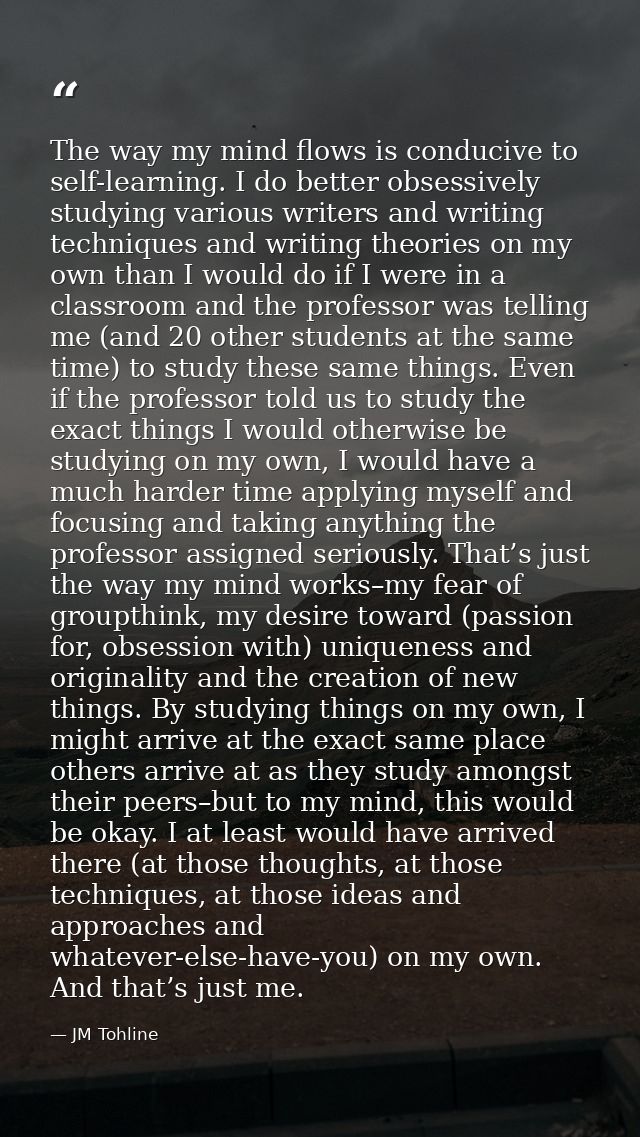 The way my mind flows is conducive to self-learning. I do better obsessively studying various writers and writing techni — JM Tohline