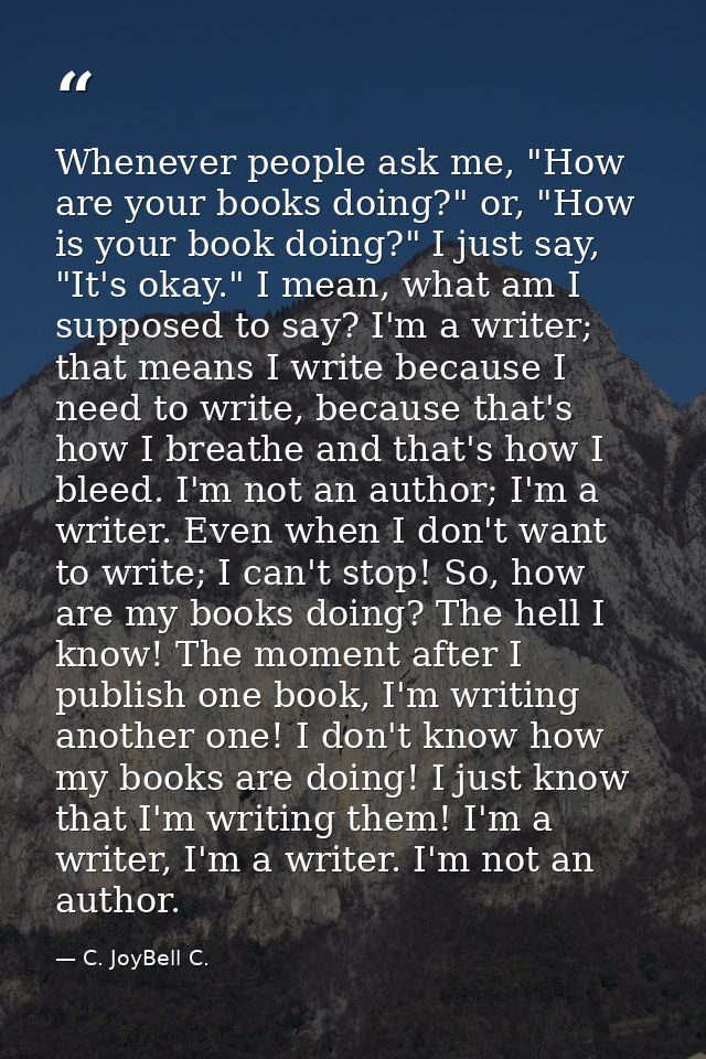 Whenever people ask me, "How are your books doing?" or, "How is your book doing?" I just say, "It's okay." I mean, what  — C. JoyBell C.