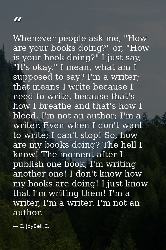 Whenever people ask me, "How are your books doing?" or, "How is your book doing?" I just say, "It's okay." I mean, what  — C. JoyBell C.