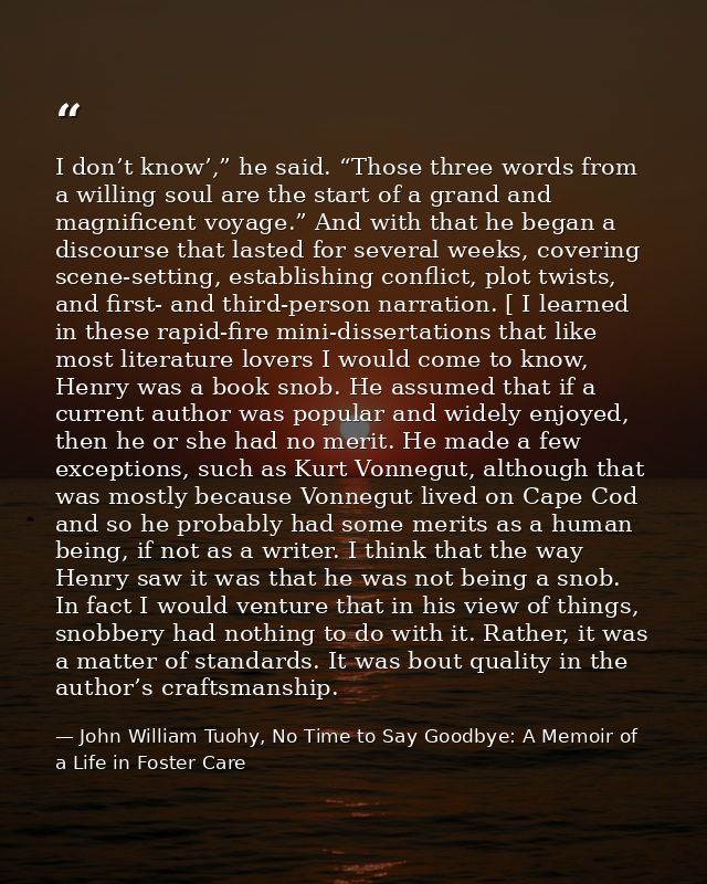 I don’t know’,” he said. “Those three words from a willing soul are the start of a grand and magnificent voyage.” And wi — John William Tuohy, No Time to Say Goodbye: A Memoir of a Life in Foster Care